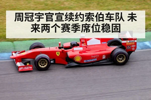 周冠宇官宣续约索伯车队 未来两个赛季席位稳固