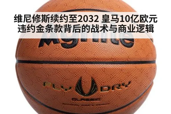 维尼修斯续约至2032 皇马10亿欧元违约金条款背后的战术与商业逻辑
