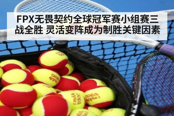 FPX无畏契约全球冠军赛小组赛三战全胜 灵活变阵成为制胜关键因素