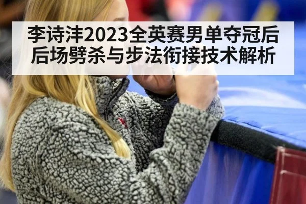 李诗沣2023全英赛男单夺冠后后场劈杀与步法衔接技术解析